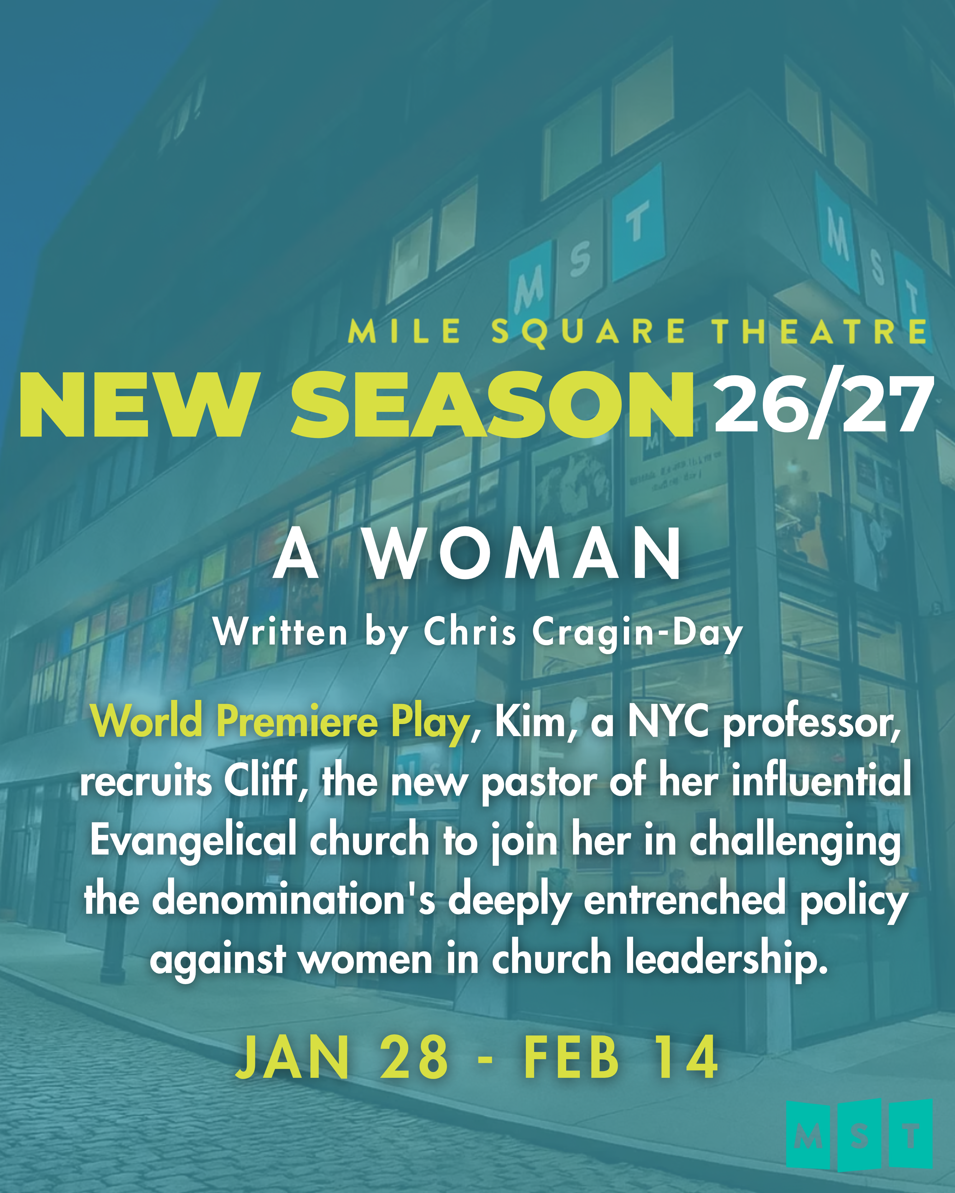 A Woman. World Premiere Play. Kim, a NYC professor, recruits Cliff, the new pastor of her influential Evangelical church to join her in challenging the denomination's deeply entrenched policy against women in church leadership. Jan 28 - Feb 14.